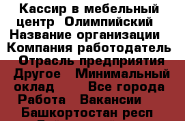 Кассир в мебельный центр "Олимпийский › Название организации ­ Компания-работодатель › Отрасль предприятия ­ Другое › Минимальный оклад ­ 1 - Все города Работа » Вакансии   . Башкортостан респ.,Баймакский р-н